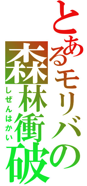 とあるモリバの森林衝破（しぜんはかい）