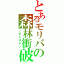 とあるモリバの森林衝破（しぜんはかい）