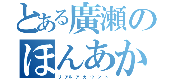 とある廣瀬のほんあか（リ アル ア カ ウ ン ト）