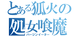 とある狐火の処女喰魔（バージンイーター）