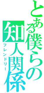 とある僕らの知人関係（フレンドリー）