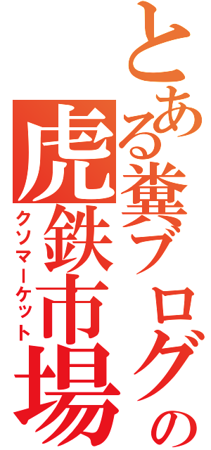 とある糞ブログの虎鉄市場（クソマーケット）