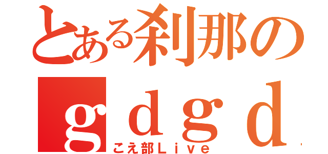 とある刹那のｇｄｇｄＬｉｖｅ（こえ部Ｌｉｖｅ）