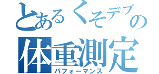 とあるくそデブのの体重測定（パフォーマンス）