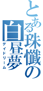 とある珠懺の白昼夢Ⅱ（デイドリーム）