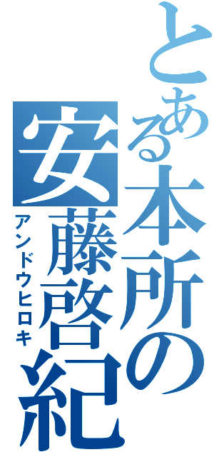 とある本所の安藤啓紀（アンドウヒロキ）