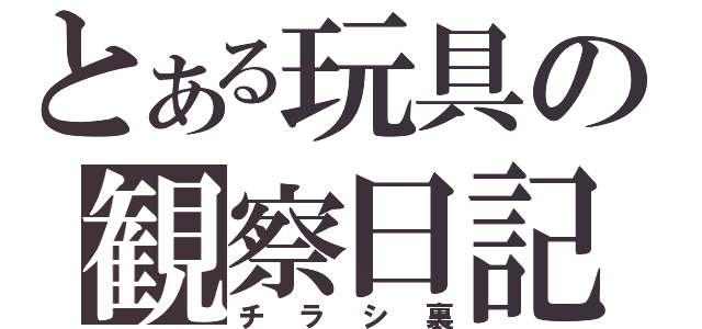 とある玩具の観察日記（チラシ裏）