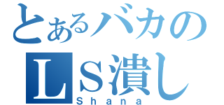 とあるバカのＬＳ潰し（Ｓｈａｎａ）