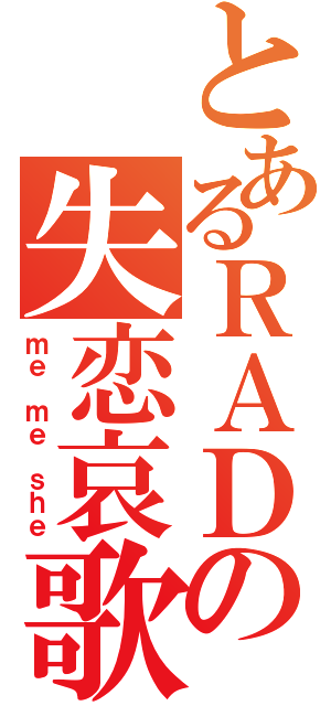 とあるＲＡＤの失恋哀歌（ｍｅ ｍｅ ｓｈｅ）