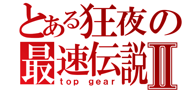 とある狂夜の最速伝説Ⅱ（ｔｏｐ ｇｅａｒ）