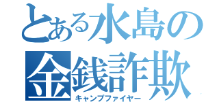 とある水島の金銭詐欺（キャンプファイヤー）