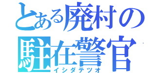 とある廃村の駐在警官（イシダテツオ）