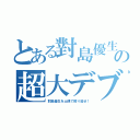 とある對島優生の超大デブ女（對島優生を土偶で殴り殺せ！）