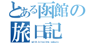 とある函館の旅日記（ｗｉｔｈ ｋｉｔａｊｉｍａ ｓａｂｕｒｏ）