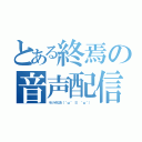 とある終焉の音声配信（ラジオだお（＾ω＾ ≡ ＾ω＾））