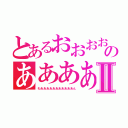 とあるおおおおおおおおおのああああああああⅡ（わあああああああああああん）