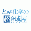 とある化学の超合成屋（ガテン系）