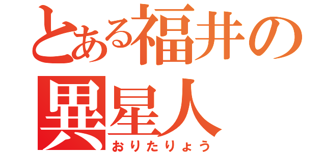 とある福井の異星人（おりたりょう）