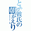 とある彼氏の朝がえり（よくやった！！ 笑）