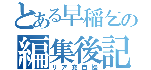 とある早稲乞の編集後記（リア充自慢）