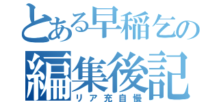 とある早稲乞の編集後記（リア充自慢）