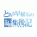 とある早稲乞の編集後記（リア充自慢）