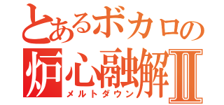 とあるボカロの炉心融解Ⅱ（メルトダウン）