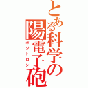 とある科学の陽電子砲（ポジトロン）