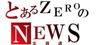 とあるＺＥＲＯのＮＥＷＳ（生放送）