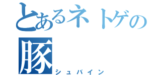 とあるネトゲの豚（シュバイン）