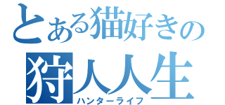 とある猫好きの狩人人生（ハンターライフ）