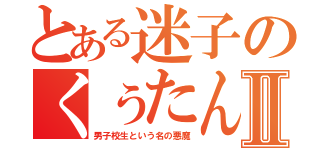 とある迷子のくぅたんⅡ（男子校生という名の悪魔）