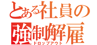 とある社員の強制解雇（ドロップアウト）