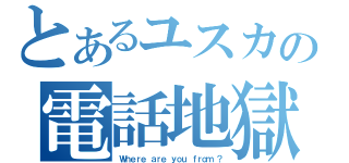 とあるユスカの電話地獄（Ｗｈｅｒｅ　ａｒｅ　ｙｏｕ　ｆｒｏｍ　？）