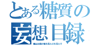 とある糖質の妄想目録（俺はお前が俺を見たのを見たぞ）