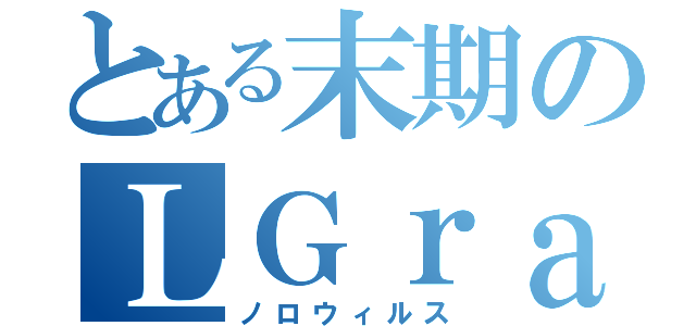 とある末期のＬＧｒａＮ（ノロウィルス）