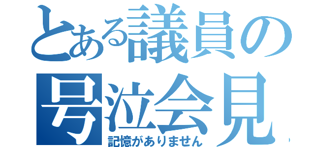 とある議員の号泣会見（記憶がありません）