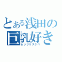 とある浅田の巨乳好き（ムッツリスケベ）