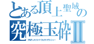 とある頂上聖域の究極玉砕Ⅱ（アルティメットパーフェクトクラッシャー）