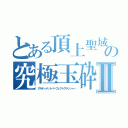 とある頂上聖域の究極玉砕Ⅱ（アルティメットパーフェクトクラッシャー）