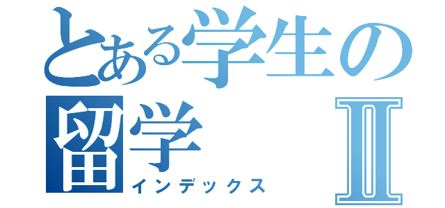 とある学生の留学Ⅱ（インデックス）