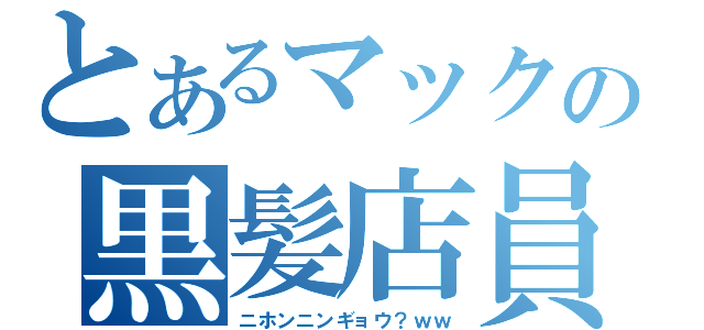 とあるマックの黒髪店員（ニホンニンギョウ？ｗｗ）