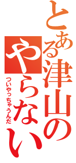 とある津山のやらないか（ついやっちゃうんだ）