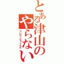 とある津山のやらないか（ついやっちゃうんだ）