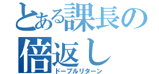 とある課長の倍返し（ドーブルリターン）