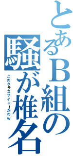 とあるＢ組の騒が椎名（このクラスサイコーだわｗ）