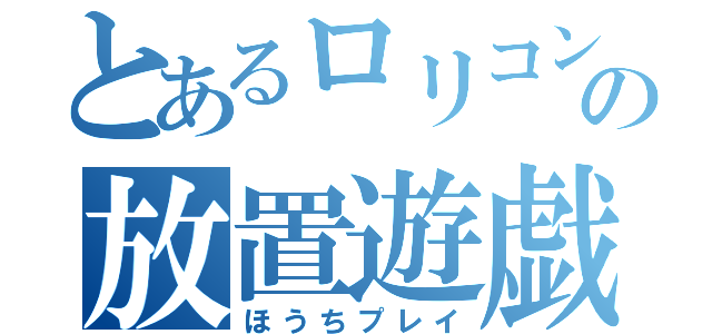 とあるロリコンの放置遊戯（ほうちプレイ）