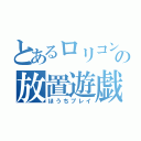 とあるロリコンの放置遊戯（ほうちプレイ）