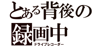 とある背後の録画中（ドライブレコーダー）