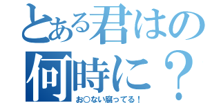 とある君はの何時に？（お○ない腐ってる！）